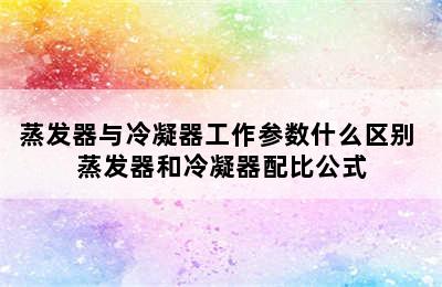 蒸发器与冷凝器工作参数什么区别 蒸发器和冷凝器配比公式